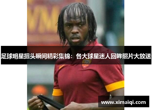 足球明星扭头瞬间精彩集锦：各大球星迷人回眸照片大放送