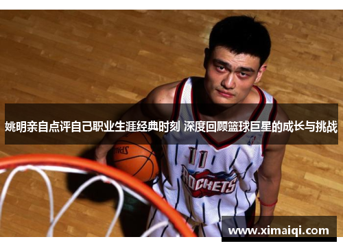 姚明亲自点评自己职业生涯经典时刻 深度回顾篮球巨星的成长与挑战