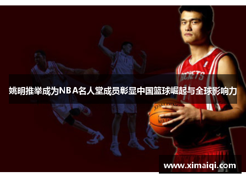 姚明推举成为NBA名人堂成员彰显中国篮球崛起与全球影响力