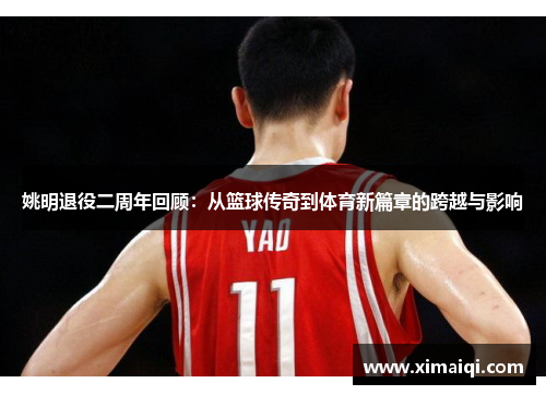 姚明退役二周年回顾：从篮球传奇到体育新篇章的跨越与影响