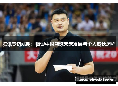 腾讯专访姚明：畅谈中国篮球未来发展与个人成长历程