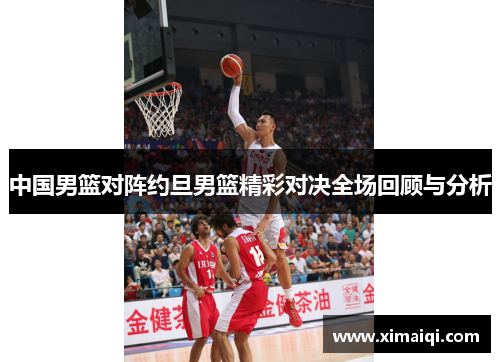中国男篮对阵约旦男篮精彩对决全场回顾与分析