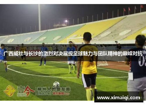 广西威壮与长沙的激烈对决展现足球魅力与团队精神的巅峰对抗