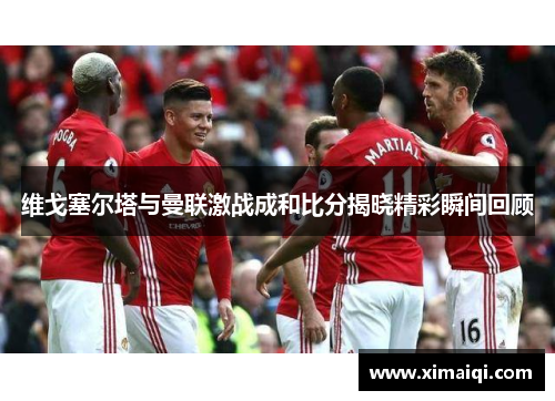 维戈塞尔塔与曼联激战成和比分揭晓精彩瞬间回顾
